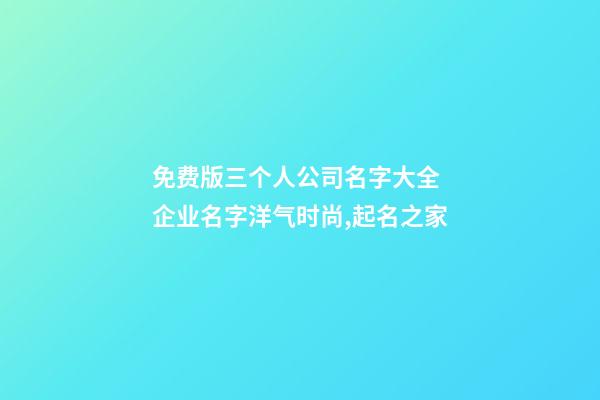 免费版三个人公司名字大全 企业名字洋气时尚,起名之家-第1张-公司起名-玄机派